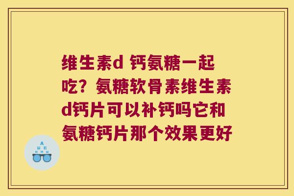 维生素d 钙氨糖一起吃?氨糖软骨素维生素d钙片可以补钙吗它和氨糖钙片那个效果更好