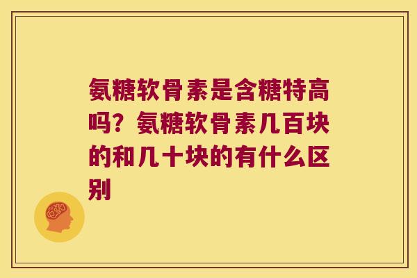 氨糖软骨素是含糖特高吗?氨糖软骨素几百块的和几十块的有什么区别 氨糖软骨素是含糖特高吗?氨糖软骨素几百块的和几十块的有什么区别