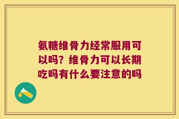 氨糖维骨力经常服用可以吗?维骨力可以长期吃吗有什么要注意的吗