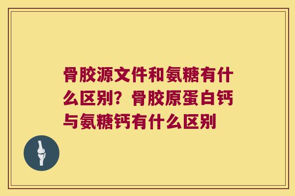 骨胶源文件和氨糖有什么区别？骨胶原蛋白钙与氨糖钙有什么区别