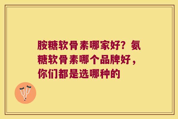 胺糖软骨素哪家好?氨糖软骨素哪个品牌好,你们都是选哪种的