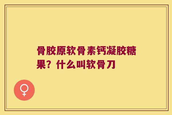 骨胶原软骨素钙凝胶糖果?什么叫软骨刀