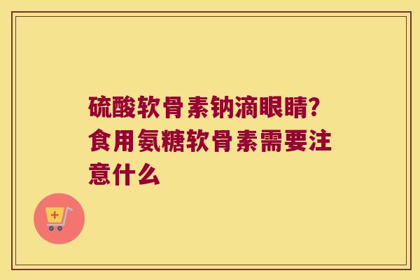 硫酸软骨素钠滴眼睛?食用氨糖软骨素需要注意什么