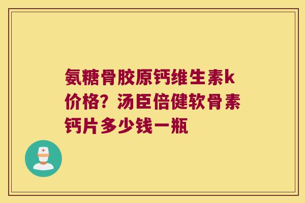 氨糖骨胶原钙维生素k价格?汤臣倍健软骨素钙片多少钱一瓶