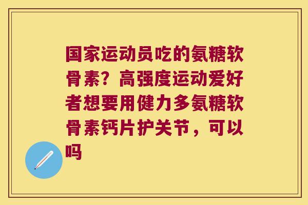 国家运动员吃的氨糖软骨素?高强度运动爱好者想要用健力多氨糖软骨素钙片护关节,可以吗