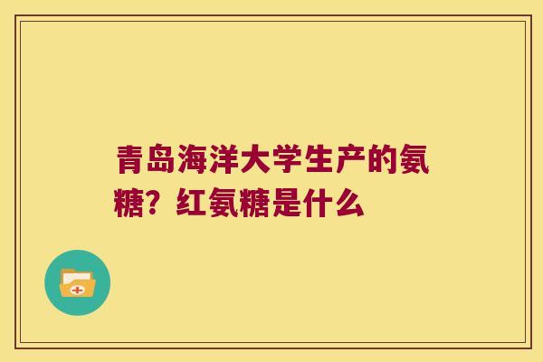 青岛海洋大学生产的氨糖？红氨糖是什么