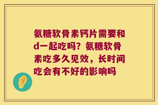 氨糖软骨素钙片需要和d一起吃吗?氨糖软骨素吃多久见效,长时间吃会有不好的影响吗