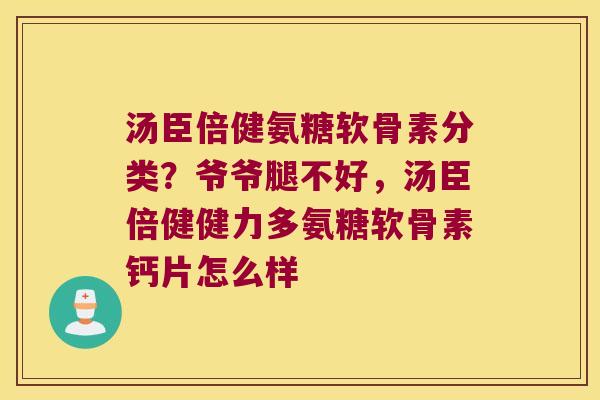 汤臣倍健氨糖软骨素分类?爷爷腿不好,汤臣倍健健力多氨糖软骨素钙片怎么样 汤臣倍健氨糖软骨素分类?爷爷腿不好,汤臣倍健健力多氨糖软骨素钙片怎么样