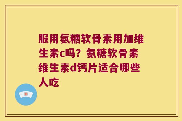 服用氨糖软骨素用加维生素c吗?氨糖软骨素维生素d钙片适合哪些人吃