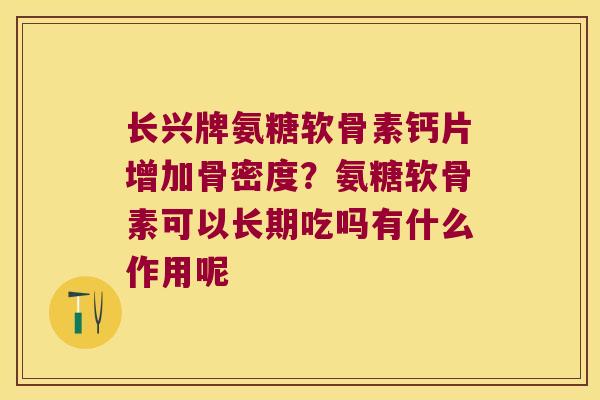 长兴牌氨糖软骨素钙片增加骨密度?氨糖软骨素可以长期吃吗有什么作用呢