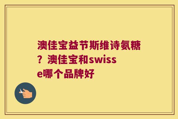 澳佳宝益节斯维诗氨糖?澳佳宝和swisse哪个品牌好