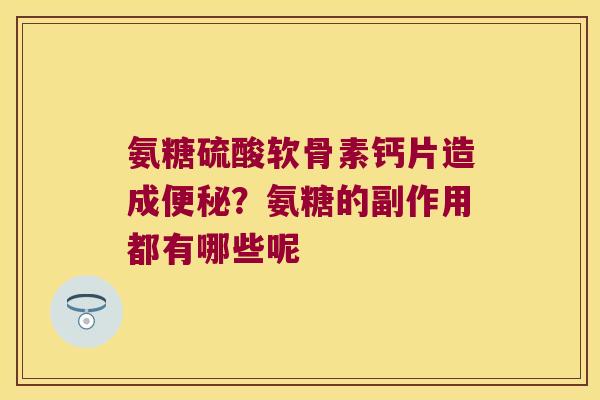 氨糖硫酸软骨素钙片造成便秘?氨糖的副作用都有哪些呢