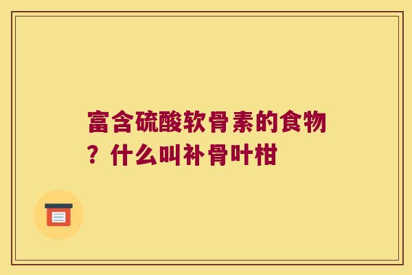 富含硫酸软骨素的食物?什么叫补骨叶柑