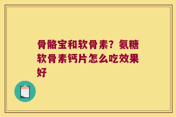 骨骼宝和软骨素?氨糖软骨素钙片怎么吃效果好