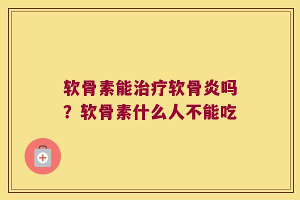 软骨素能治疗软骨炎吗?软骨素什么人不能吃