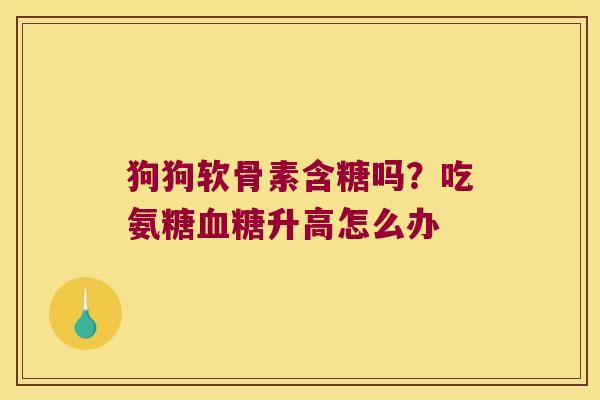 狗狗软骨素含糖吗?吃氨糖血糖升高怎么办