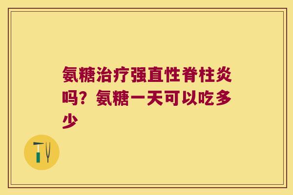 氨糖治疗强直性脊柱炎吗?氨糖一天可以吃多少