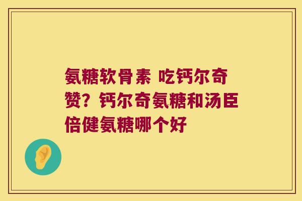 氨糖软骨素 吃钙尔奇赞?钙尔奇氨糖和汤臣倍健氨糖哪个好