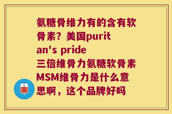 氨糖骨维力有的含有软骨素?美国puritan's pride三倍维骨力氨糖软骨素MSM维骨力是什么意思啊,这个品牌好吗
