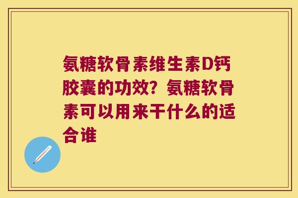 氨糖软骨素维生素D钙胶囊的功效?氨糖软骨素可以用来干什么的适合谁 氨糖软骨素维生素D钙胶囊的功效?氨糖软骨素可以用来干什么的适合谁