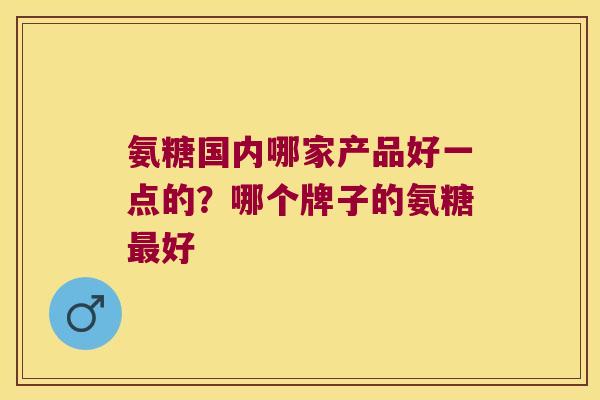 氨糖国内哪家产品好一点的?哪个牌子的氨糖好 氨糖国内哪家产品好一点的?哪个牌子的氨糖好