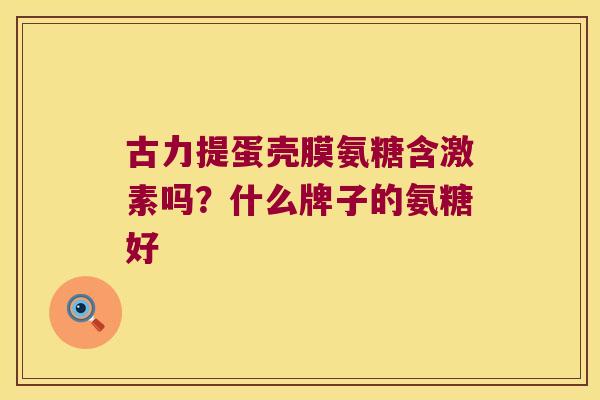 古力提蛋壳膜氨糖含激素吗?什么牌子的氨糖好
