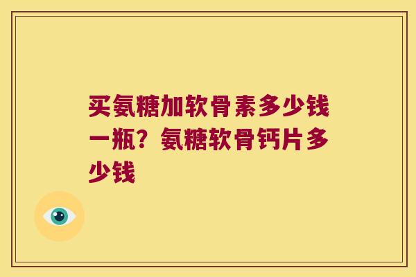 买氨糖加软骨素多少钱一瓶?氨糖软骨钙片多少钱
