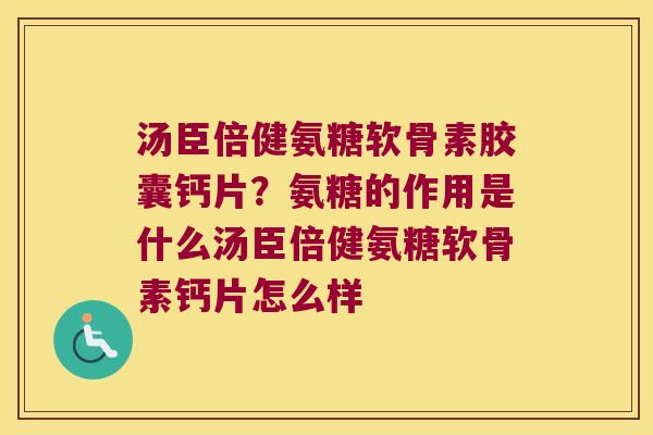 汤臣倍健氨糖软骨素胶囊钙片?氨糖的作用是什么汤臣倍健氨糖软骨素钙片怎么样