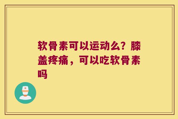 软骨素可以运动么?膝盖疼痛,可以吃软骨素吗