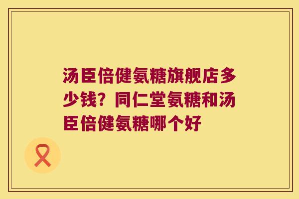 汤臣倍健氨糖旗舰店多少钱?同仁堂氨糖和汤臣倍健氨糖哪个好