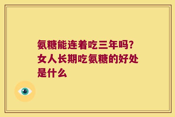 氨糖能连着吃三年吗？女人长期吃氨糖的好处是什么