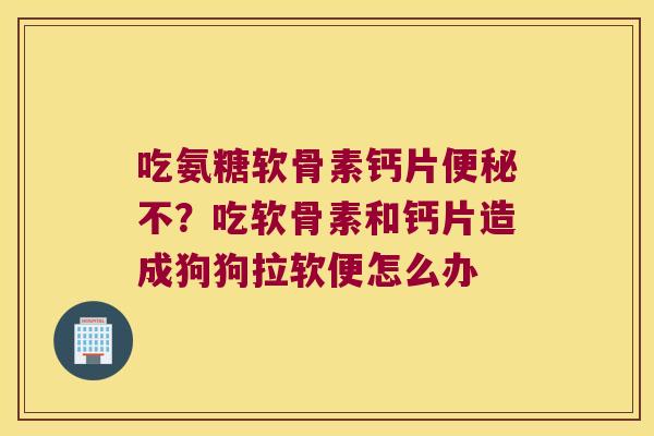 吃氨糖软骨素钙片不?吃软骨素和钙片造成狗狗拉软便怎么办 吃氨糖软骨素钙片不?吃软骨素和钙片造成狗狗拉软便怎么办