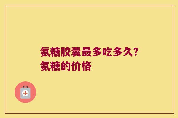 氨糖胶囊最多吃多久?氨糖的价格
