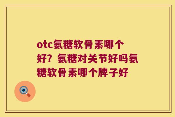 otc氨糖软骨素哪个好?氨糖对关节好吗氨糖软骨素哪个牌子好