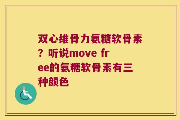 双心维骨力氨糖软骨素?听说move free的氨糖软骨素有三种颜色 双心维骨力氨糖软骨素?听说move free的氨糖软骨素有三种颜色