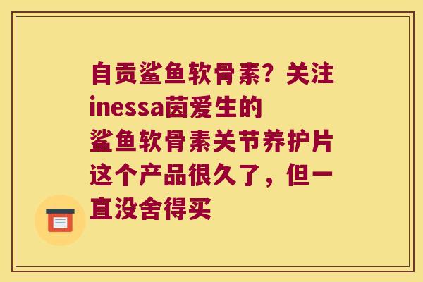自贡鲨鱼软骨素?关注inessa茵爱生的鲨鱼软骨素关节养护片这个产品很久了,但一直没舍得买