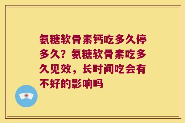 氨糖软骨素钙吃多久停多久?氨糖软骨素吃多久见效,长时间吃会有不好的影响吗
