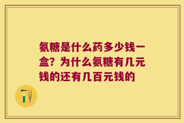 氨糖是什么药多少钱一盒?为什么氨糖有几元钱的还有几百元钱的