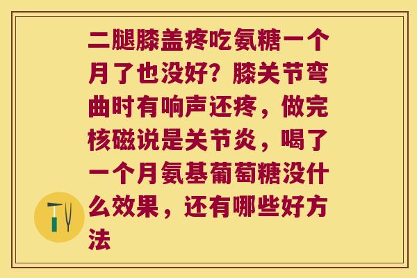 二腿膝盖疼吃氨糖一个月了也没好?膝关节弯曲时有响声还疼,做完核磁说是关节炎,喝了一个月氨基葡萄糖没什么效果,还有哪些好方法