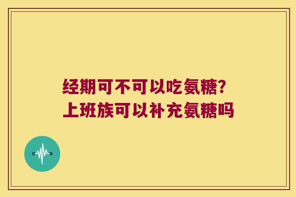 经期可不可以吃氨糖?上班族可以补充氨糖吗