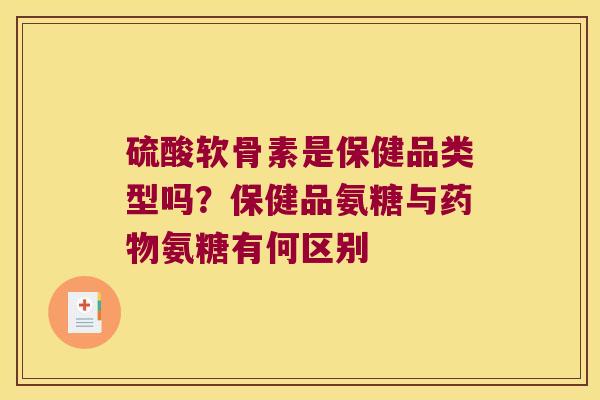 硫酸软骨素是保健品类型吗?保健品氨糖与药物氨糖有何区别