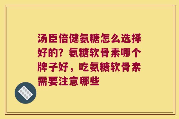 汤臣倍健氨糖怎么选择好的?氨糖软骨素哪个牌子好,吃氨糖软骨素需要注意哪些