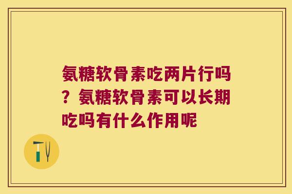 氨糖软骨素吃两片行吗?氨糖软骨素可以长期吃吗有什么作用呢