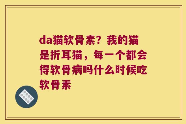 da猫软骨素?我的猫是折耳猫,每一个都会得软骨病吗什么时候吃软骨素