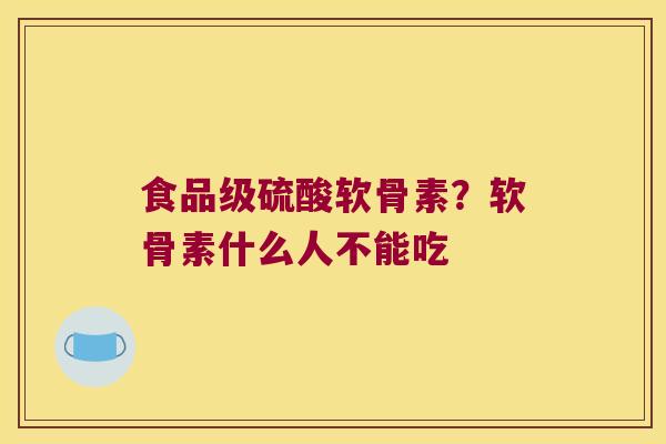 食品级硫酸软骨素?软骨素什么人不能吃