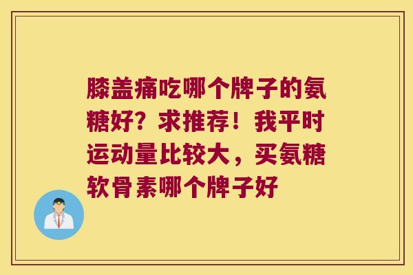 膝盖痛吃哪个牌子的氨糖好?求推荐!我平时运动量比较大,买氨糖软骨素哪个牌子好