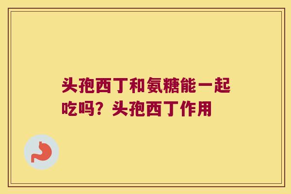 头孢西丁和氨糖能一起吃吗?头孢西丁作用