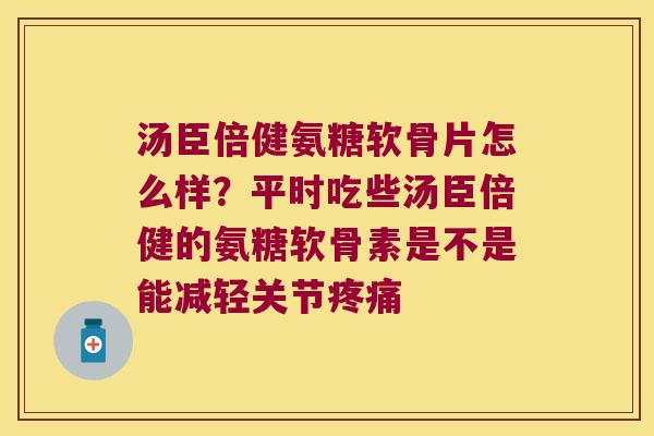 汤臣倍健氨糖软骨片怎么样?平时吃些汤臣倍健的氨糖软骨素是不是能减轻关节疼痛