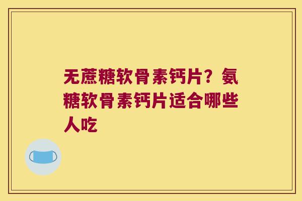 无蔗糖软骨素钙片？氨糖软骨素钙片适合哪些人吃