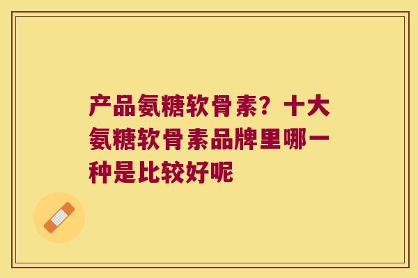 产品氨糖软骨素?十大氨糖软骨素品牌里哪一种是比较好呢